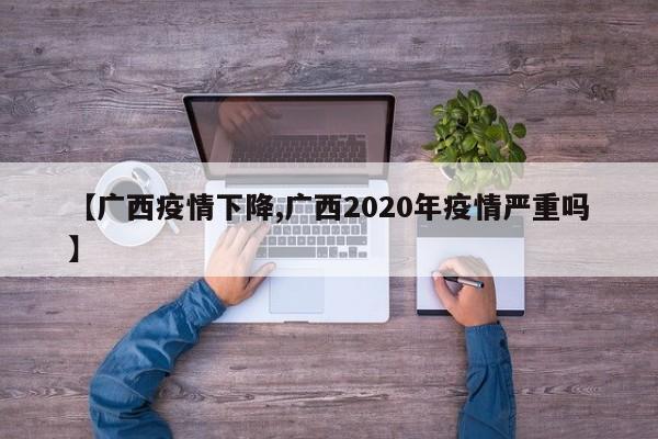 【广西疫情下降,广西2020年疫情严重吗】
