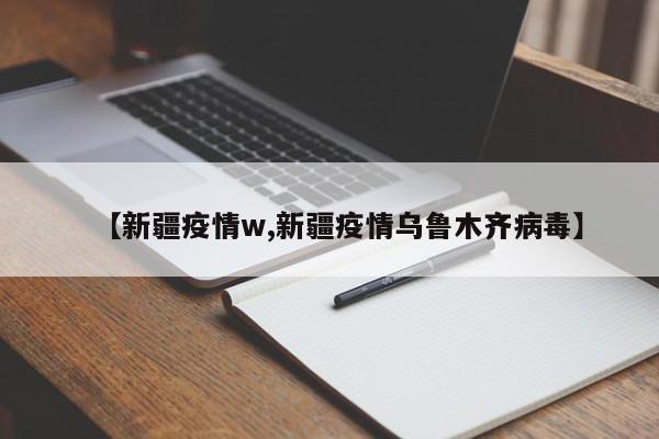【新疆疫情w,新疆疫情乌鲁木齐病毒】