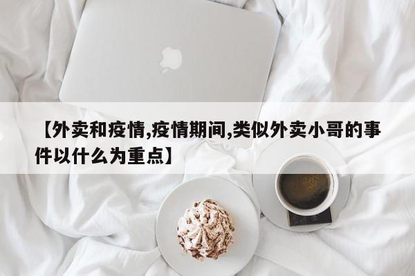 【外卖和疫情,疫情期间,类似外卖小哥的事件以什么为重点】