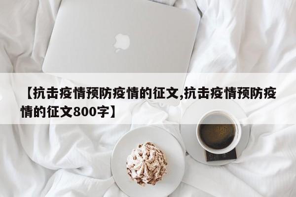 【抗击疫情预防疫情的征文,抗击疫情预防疫情的征文800字】