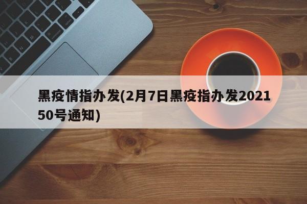 黑疫情指办发(2月7日黑疫指办发202150号通知)