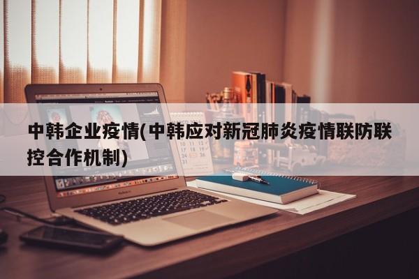 中韩企业疫情(中韩应对新冠肺炎疫情联防联控合作机制)